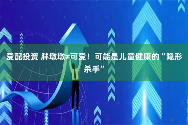 爱配投资 胖墩墩≠可爱！可能是儿童健康的“隐形杀手”