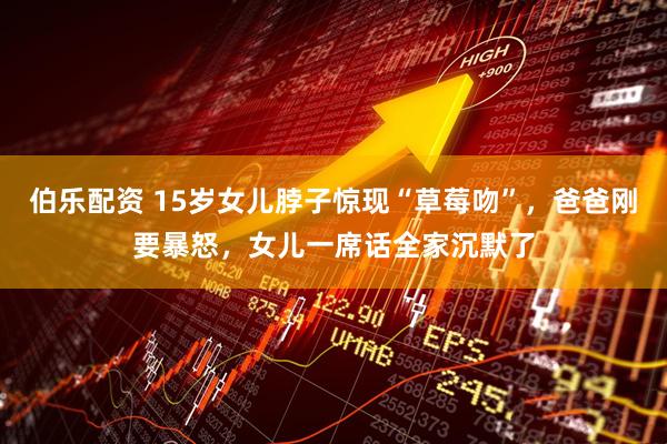 伯乐配资 15岁女儿脖子惊现“草莓吻”，爸爸刚要暴怒，女儿一席话全家沉默了