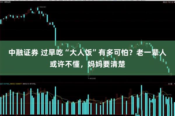 中融证券 过早吃“大人饭”有多可怕？老一辈人或许不懂，妈妈要清楚