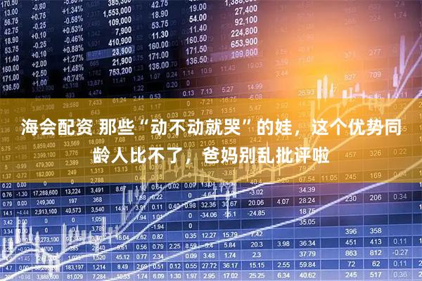 海会配资 那些“动不动就哭”的娃，这个优势同龄人比不了，爸妈别乱批评啦
