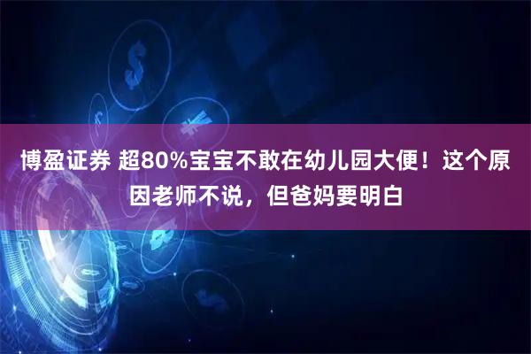 博盈证券 超80%宝宝不敢在幼儿园大便！这个原因老师不说，但爸妈要明白