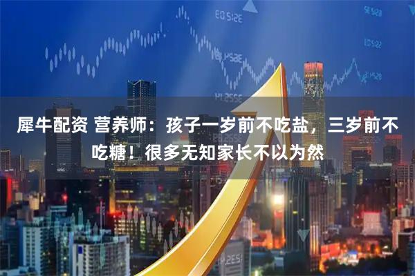 犀牛配资 营养师：孩子一岁前不吃盐，三岁前不吃糖！很多无知家长不以为然
