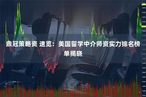 鼎冠策略资 速览：美国留学中介师资实力排名榜单揭晓