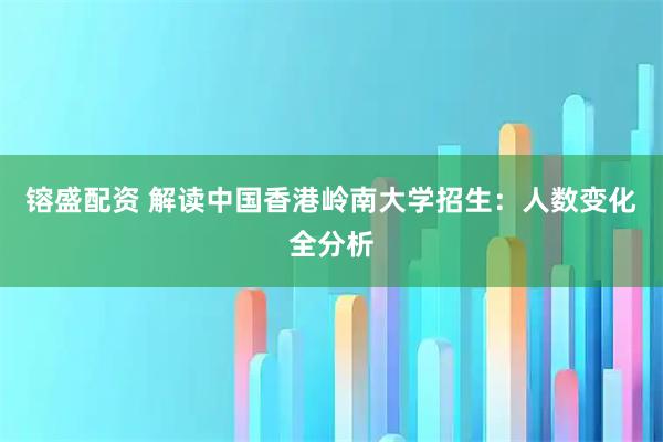镕盛配资 解读中国香港岭南大学招生：人数变化全分析