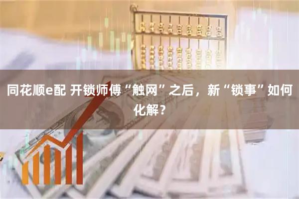 同花顺e配 开锁师傅“触网”之后，新“锁事”如何化解？