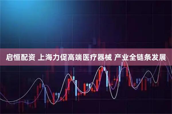 启恒配资 上海力促高端医疗器械 产业全链条发展