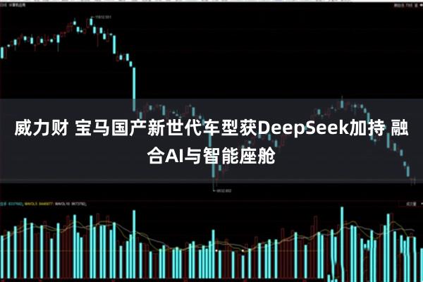 威力财 宝马国产新世代车型获DeepSeek加持 融合AI与智能座舱