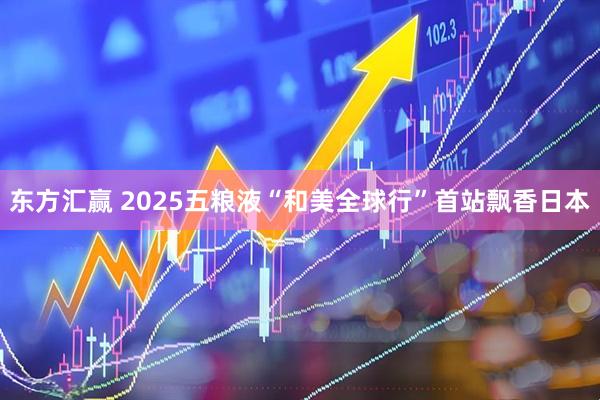 东方汇赢 2025五粮液“和美全球行”首站飘香日本