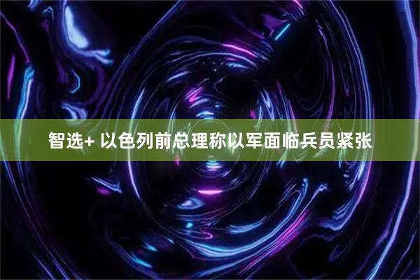 智选+ 以色列前总理称以军面临兵员紧张