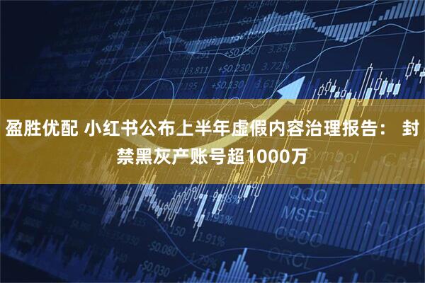 盈胜优配 小红书公布上半年虚假内容治理报告： 封禁黑灰产账号超1000万
