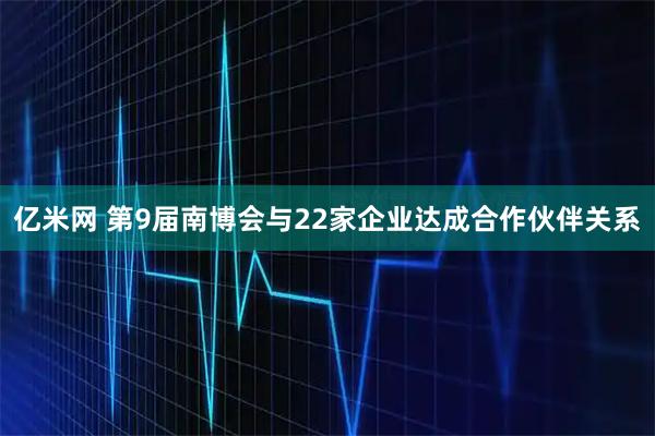 亿米网 第9届南博会与22家企业达成合作伙伴关系