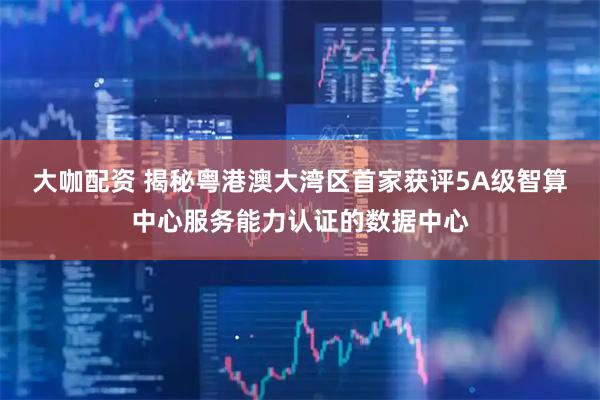 大咖配资 揭秘粤港澳大湾区首家获评5A级智算中心服务能力认证的数据中心