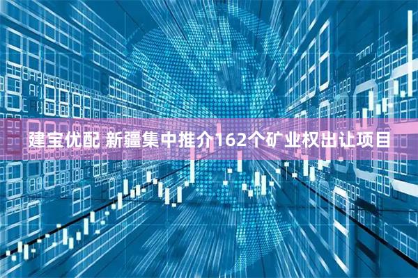 建宝优配 新疆集中推介162个矿业权出让项目