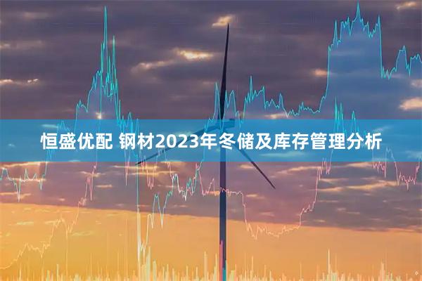恒盛优配 钢材2023年冬储及库存管理分析