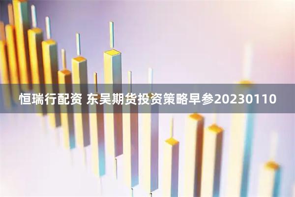 恒瑞行配资 东吴期货投资策略早参20230110