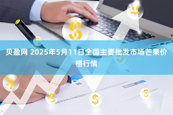 贝盈网 2025年5月11日全国主要批发市场芒果价格行情