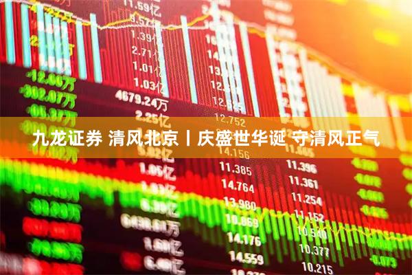 九龙证券 清风北京丨庆盛世华诞 守清风正气