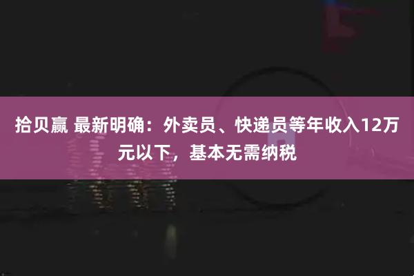 拾贝赢 最新明确：外卖员、快递员等年收入12万元以下，基本无需纳税