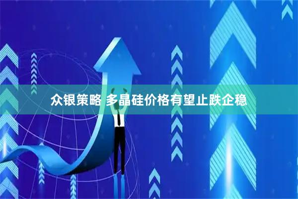 众银策略 多晶硅价格有望止跌企稳