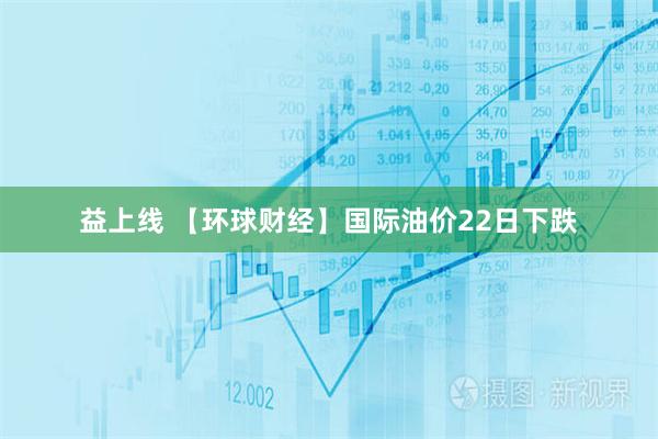 益上线 【环球财经】国际油价22日下跌