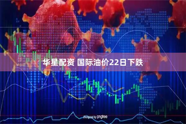 华星配资 国际油价22日下跌