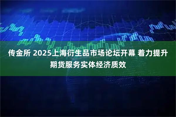 传金所 2025上海衍生品市场论坛开幕 着力提升期货服务实体经济质效