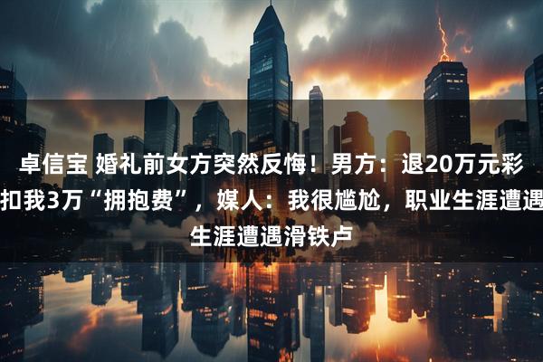 卓信宝 婚礼前女方突然反悔！男方：退20万元彩礼时要扣我3万“拥抱费”，媒人：我很尴尬，职业生涯遭遇滑铁卢