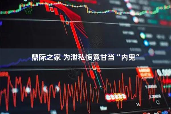 鼎际之家 为泄私愤竟甘当“内鬼”