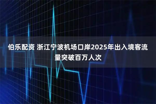 伯乐配资 浙江宁波机场口岸2025年出入境客流量突破百万人次