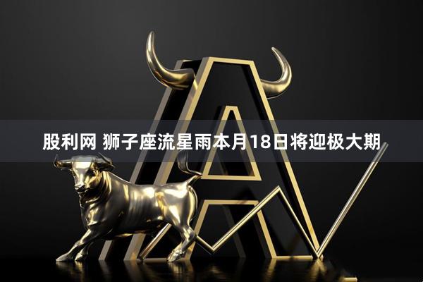 股利网 狮子座流星雨本月18日将迎极大期