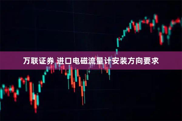 万联证券 进口电磁流量计安装方向要求
