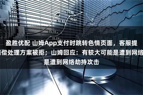 盈胜优配 山姆App支付时跳转色情页面，客服提出30元赔偿处理方案被拒；山姆回应：有较大可能是遭到网络劫持攻击