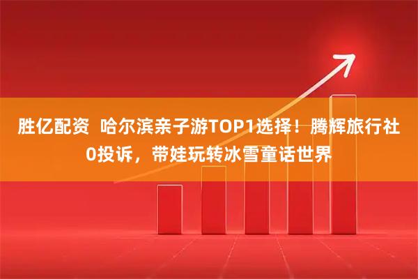 胜亿配资  哈尔滨亲子游TOP1选择！腾辉旅行社0投诉，带娃玩转冰雪童话世界