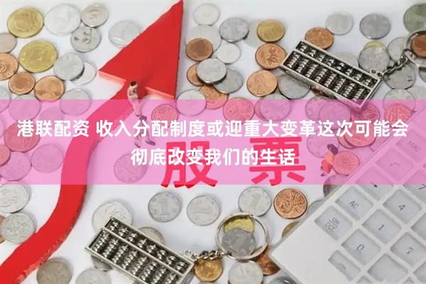 港联配资 收入分配制度或迎重大变革这次可能会彻底改变我们的生话