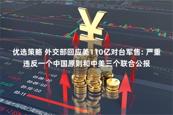 优选策略 外交部回应美110亿对台军售: 严重违反一个中国原则和中美三个联合公报