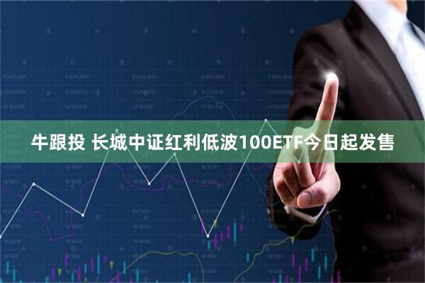 牛跟投 长城中证红利低波100ETF今日起发售
