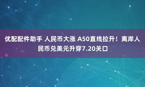 优配配件助手 人民币大涨 A50直线拉升！离岸人民币兑美元升穿7.20关口