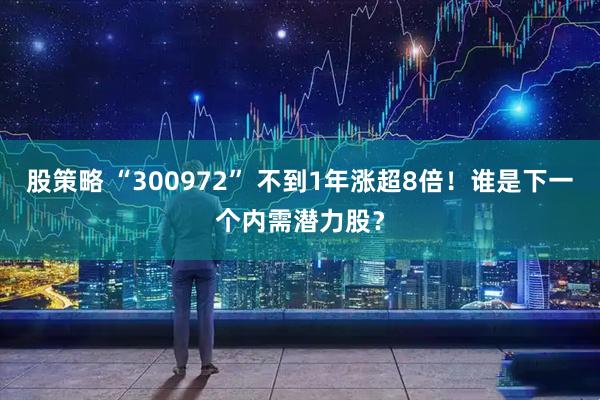 股策略 “300972” 不到1年涨超8倍！谁是下一个内需潜力股？