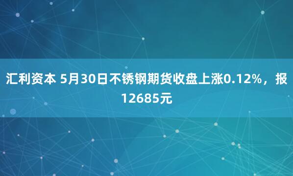 汇利资本 5月30日不锈钢期货收盘上涨0.12%，报12685元