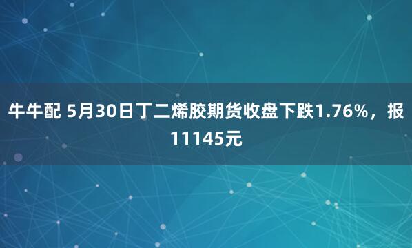 牛牛配 5月30日丁二烯胶期货收盘下跌1.76%，报11145元
