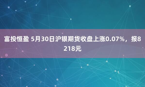 富投恒盈 5月30日沪银期货收盘上涨0.07%，报8218元