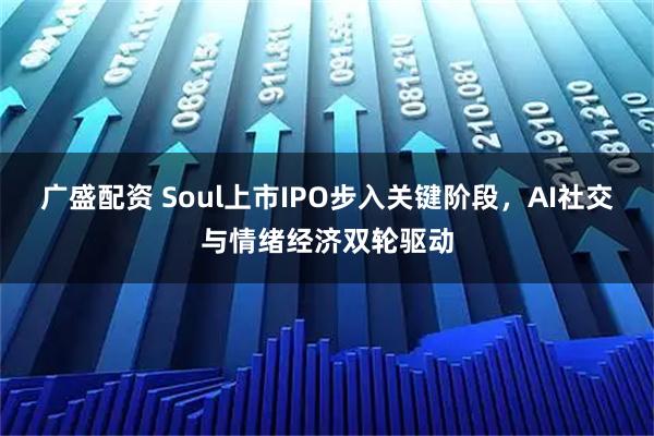 广盛配资 Soul上市IPO步入关键阶段，AI社交与情绪经济双轮驱动