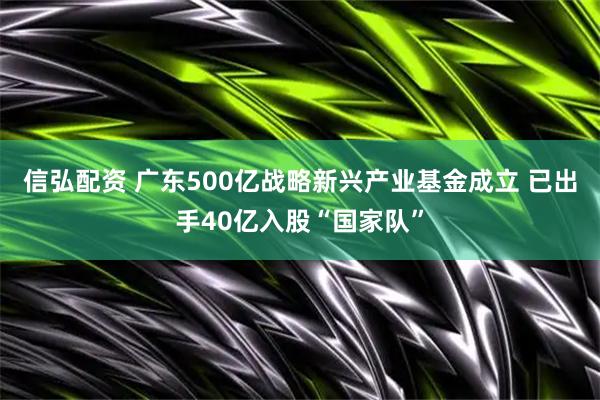 信弘配资 广东500亿战略新兴产业基金成立 已出手40亿入股“国家队”
