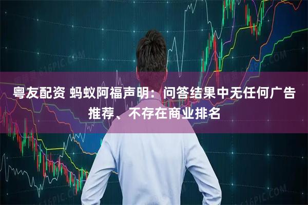 粤友配资 蚂蚁阿福声明：问答结果中无任何广告推荐、不存在商业排名