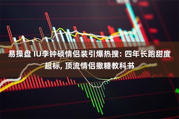 易操盘 IU李钟硕情侣装引爆热搜: 四年长跑甜度超标, 顶流情侣撒糖教科书