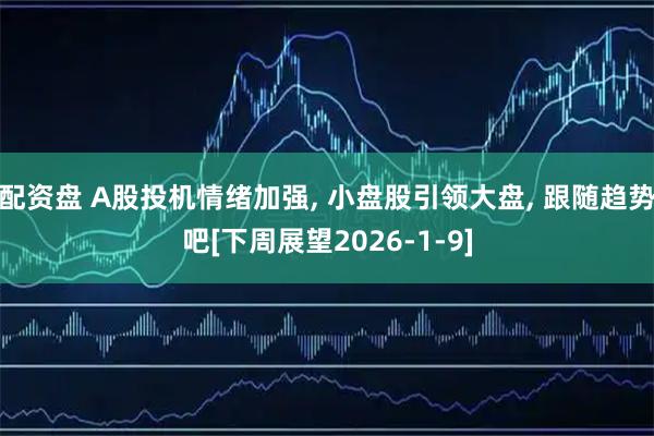 配资盘 A股投机情绪加强, 小盘股引领大盘, 跟随趋势吧[下周展望2026-1-9]