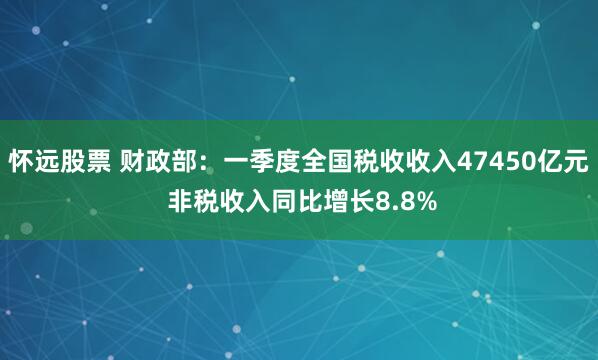 怀远股票 财政部：一季度全国税收收入47450亿元 非税收入同比增长8.8%