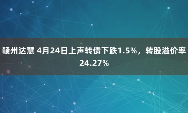 赣州达慧 4月24日上声转债下跌1.5%，转股溢价率24.27%