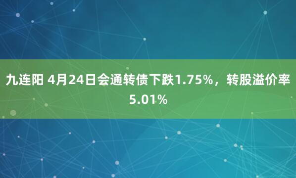 九连阳 4月24日会通转债下跌1.75%，转股溢价率5.01%