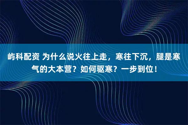 屿科配资 为什么说火往上走，寒往下沉，腿是寒气的大本营？如何驱寒？一步到位！